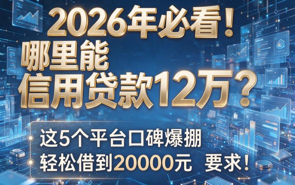 2026年必看!哪里能信用贷款12万?这5个平台口碑爆棚,轻松借到20000元