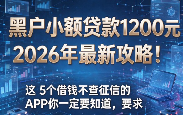 黑户小额贷款1200元2026年最新攻略!这5个借钱不查征信的APP你一定要知道