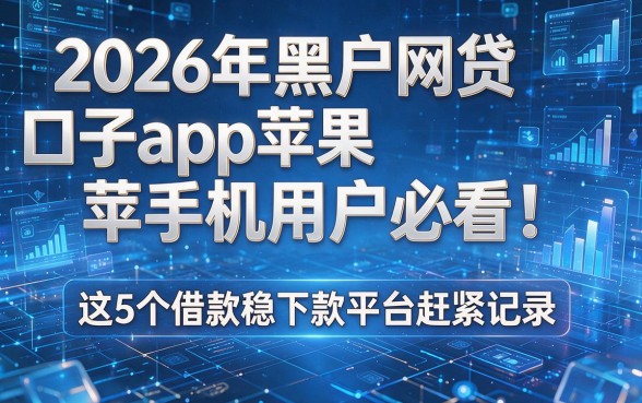 2026年黑户网贷口子app苹果手机用户必看!这5个借款稳下款平台赶紧记录