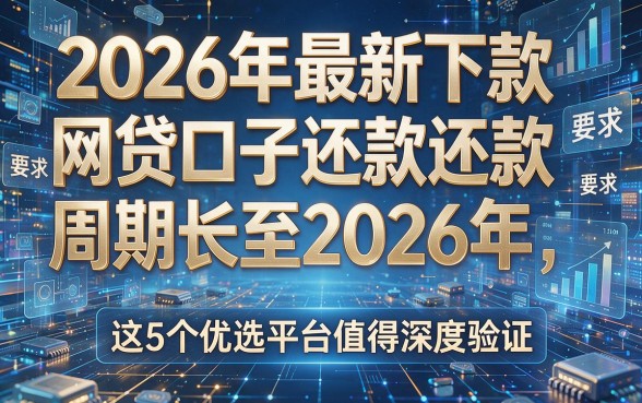 2026年最新下款的网贷口子还款周期长至2026年，这5个优选平台值得深度验证！