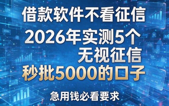 借款软件不看征信:2026年实测5个无视征信秒批5000的口子,急用钱必看