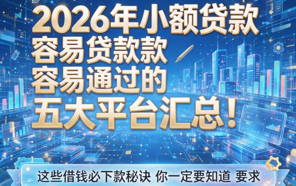2026年小额贷款容易通过的五大平台汇总!这些借钱必下款秘诀你一定要知道