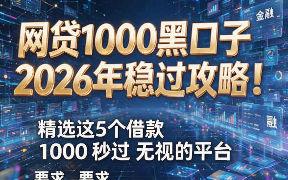 网贷1000黑口子2026年稳过攻略！精选这5个借款1000秒过无视的平台