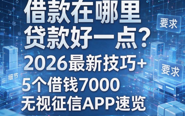 借款在哪里贷款好一点？2026最新技巧+5个借钱7000无视征信APP速览