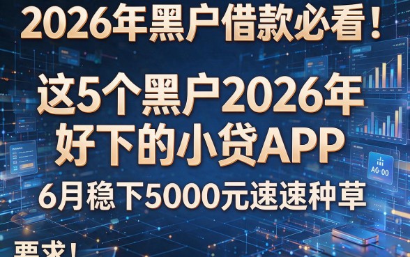 2026年黑户借款必看!这5个黑户2026年好下的小贷APP,6月稳下5000元速速种草!