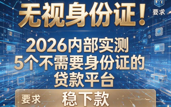 无视身份证!2026内部实测5个不需要身份证的贷款平台稳下款
