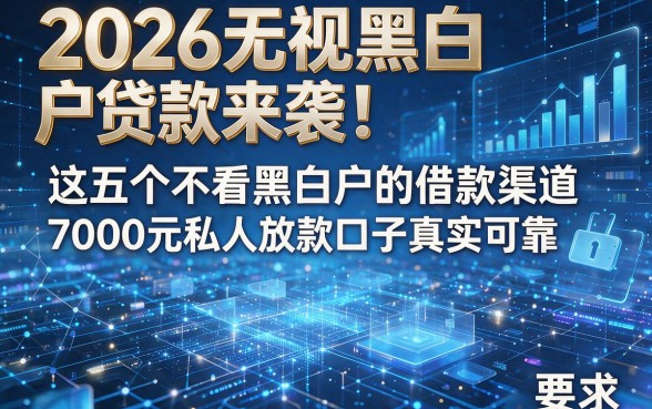 2026无视黑白户贷款来袭!这五个不看黑白户的借款渠道,7000元私人放款口子真实可靠