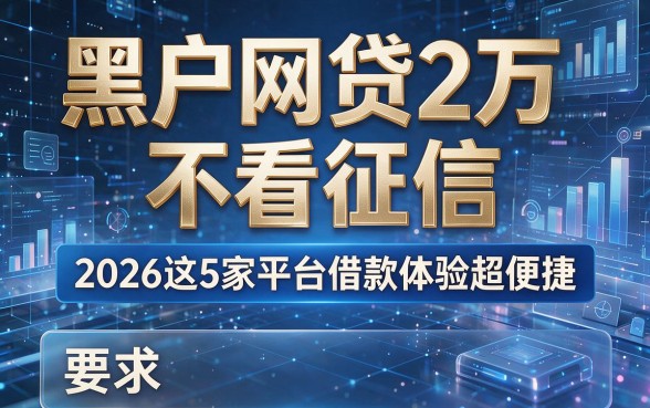 黑户网贷2万不看征信，2026这5家平台借款体验超便捷