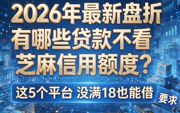 2026年最新盘点:有哪些贷款不看芝麻信用额度?这5个平台没满18也能借