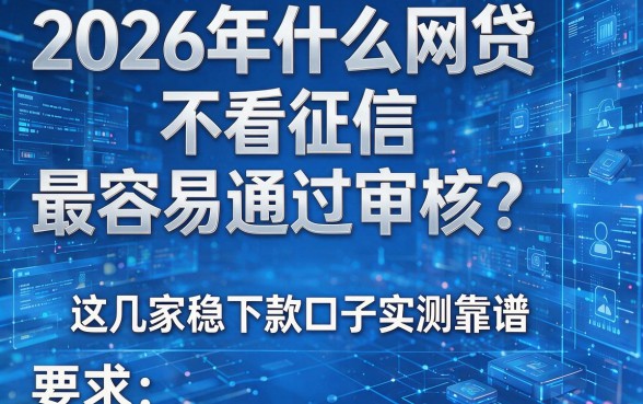 2026年什么网贷不看征信最容易通过审核？这几家稳下款口子实测靠谱