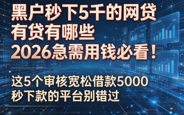 黑户秒下5千的网贷有哪些2026急需用钱必看!这5个审核宽松借款5000秒下款的平台别错过