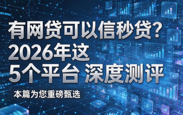 有网贷可以信秒贷?2026年这5个平台深度测评,本篇为您重磅甄选!