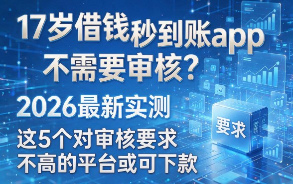 17岁借钱秒到账app不需要审核?2026最新实测:这5个对审核要求不高的平台或可下款