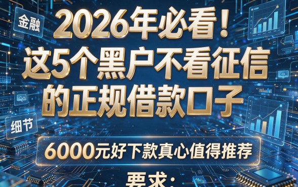2026年必看!这5个黑户不看征信的正规借款口子,6000元好下款真心值得推荐