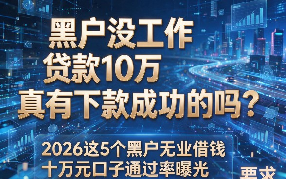 黑户没工作贷款10万真有下款成功的吗?2026这5个黑户无业借钱十万元口子通过率曝光