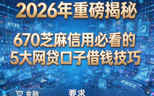 2026年重磅揭秘：670芝麻信用必看的5大网贷口子借钱技巧