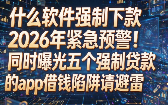 根据你的要求,以下是模仿原标题风格生成的新标题:什么软件强制下款2026年紧急预警!同时曝光五个强制贷款的app借钱陷阱请避雷