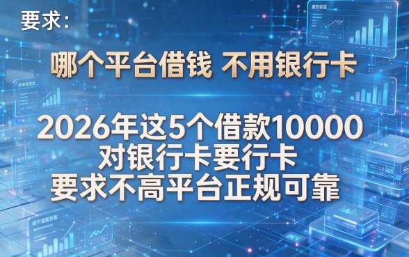 哪个平台借钱不用银行卡,2026年这5个借款10000对银行卡要求不高平台正规可靠