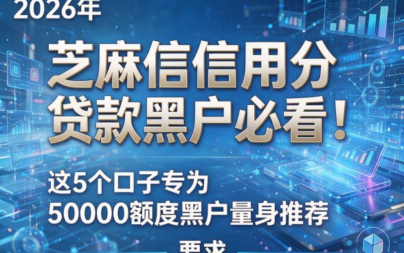 2026年芝麻信用分贷款黑户必看！这5个口子专为50000额度黑户量身推荐