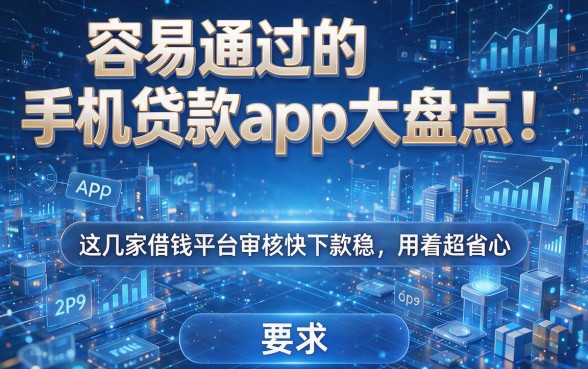 容易通过的手机贷款app大盘点!这几家借钱平台审核快下款稳,用着超省心