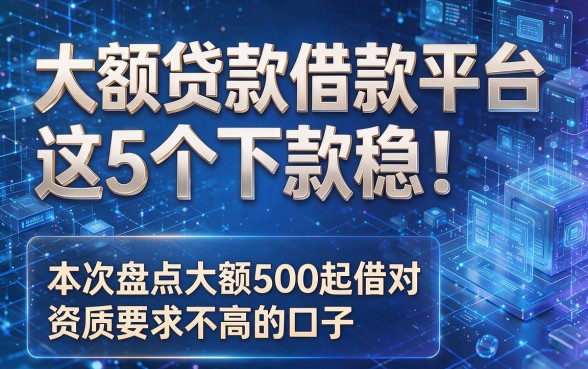 以下是根据你的要求生成的新标题：大额贷款借款平台这5个下款稳！本次盘点大额500起借对资质要求不高的口子