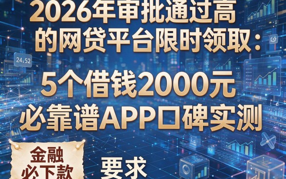 2026年审批通过高的网贷平台限时领取:5个借钱2000元必下款的靠谱APP口碑实测