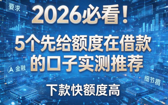 2026必看!5个先给额度在借款的口子实测推荐,下款快额度高!