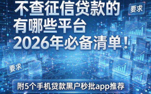 不查征信贷款的有哪些平台2026年必备清单!附5个手机贷款黑户秒批app推荐