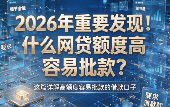 2026年重要发现!什么网贷额度高容易批款?这篇详解高额度容易批款的借款口子