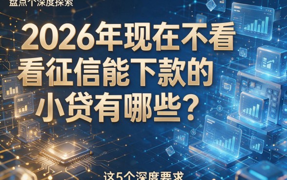 2026年现在不看征信能下款的小贷有哪些?本篇盘点这5个深度探索!