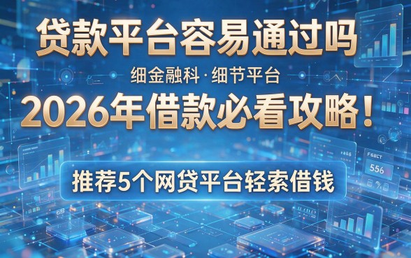 贷款平台容易通过吗2026年借款必看攻略！推荐5个网贷平台轻松借钱