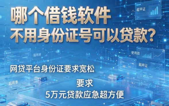 哪个借钱软件不用身份证号可以贷款?这几款网贷平台对身份证要求宽松,5万元贷款应急超方便