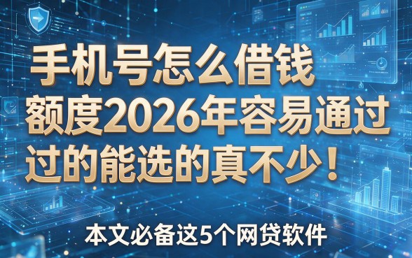 手机号怎么借钱额度2026年容易通过的能选的真不少！，本文必备这5个网贷软件！
