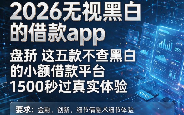 2026无视黑白的借款app，盘点​这五款不查黑白的小额借款平台1500秒过真实体验