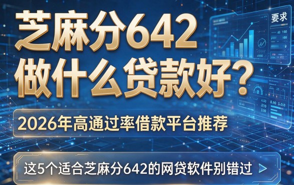 芝麻分642做什么贷款好?2026年高通过率借款平台推荐,这5个适合芝麻分642的网贷软件别错过