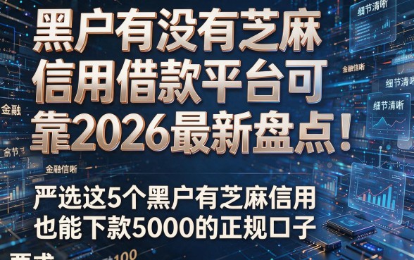 黑户有没有芝麻信用借款平台可靠2026最新盘点!严选这5个黑户有芝麻信用也能下款5000的正规口子