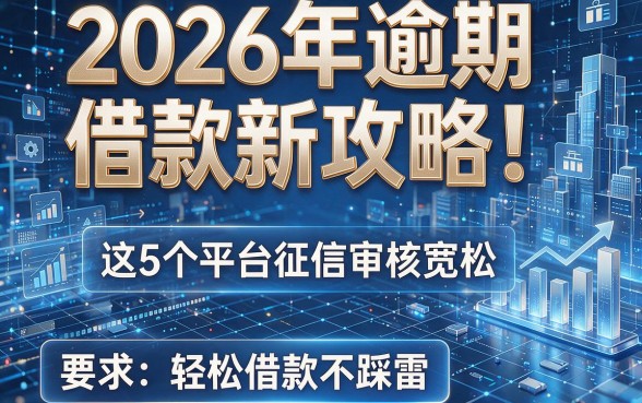 2026年逾期借款新攻略!这5个平台征信审核宽松,轻松借款不踩雷