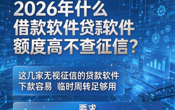 2026年什么借款软件额度高不查征信?这几家无视征信的贷款软件下款容易,临时周转足够用