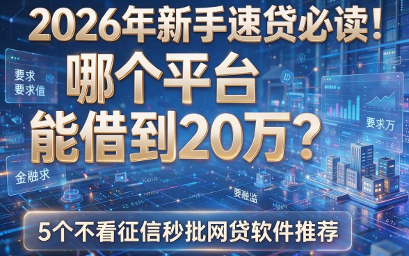 2026年新手速贷必读:哪个平台能借到20万?附5个不看征信秒批网贷软件推荐