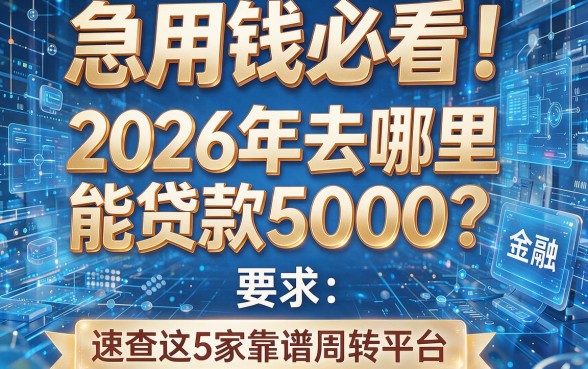 急用钱必看！2026年去哪里能贷款5000？速查这5家靠谱周转平台