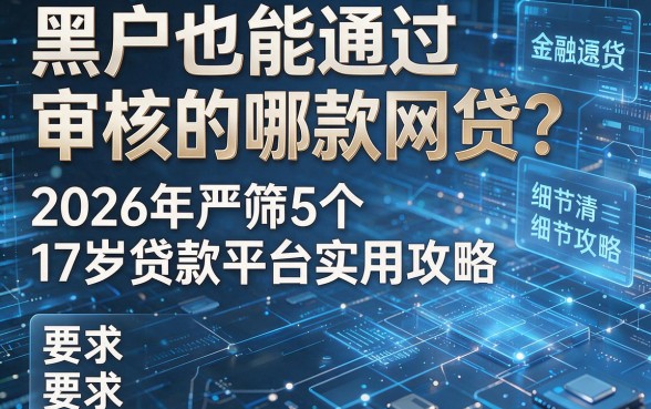 黑户也能通过审核的哪款网贷?2026年严筛5个17岁贷款平台实用攻略!