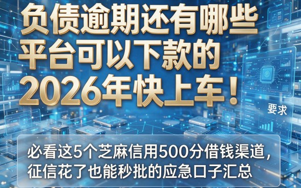 负债逾期还有哪些平台可以下款的2026年快上车!必看这5个芝麻信用500分借钱渠道,征信花了也能秒批的应急口子汇总