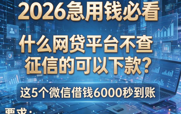 2026急用钱必看:什么网贷平台不查征信的可以下款?这5个微信借钱6000秒到账!