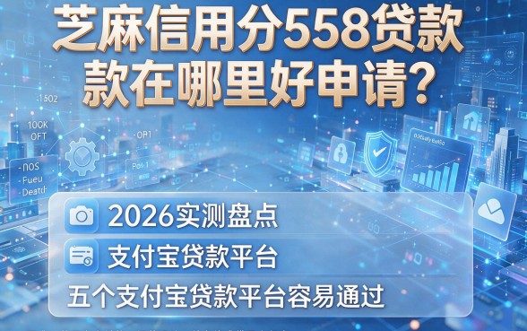 芝麻信用分558贷款在哪里好申请?2026实测盘点五个支付宝贷款平台容易通过