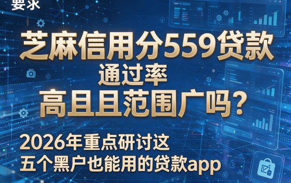 芝麻信用分559贷款通过率高且范围广吗?2026年重点研讨这五个黑户也能用的贷款app!