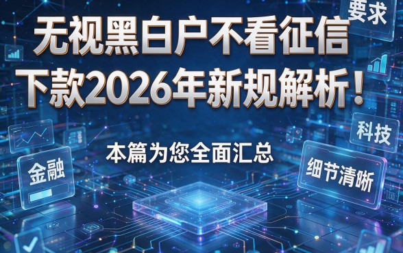 无视黑白户不看征信下款2026年新规解析!本篇为您全面汇总!