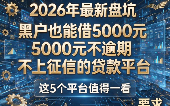 2026年最新盘点:黑户也能借5000元不逾期不上征信的贷款平台,这5个平台值得一看