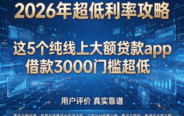 2026年超低利率攻略：这5个纯线上大额贷款app借款3000门槛超低，用户评价真实靠谱