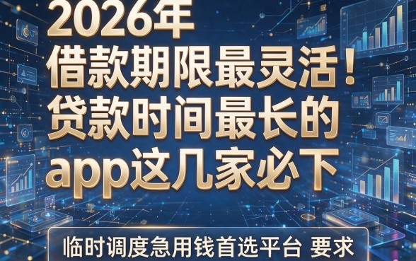 2026年借款期限最灵活!贷款时间最长的app这几家必下,临时调度急用钱首选平台