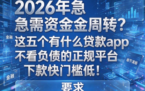 2026年急需资金周转？这五个有什么贷款app不看负债的正规平台，下款快门槛低！